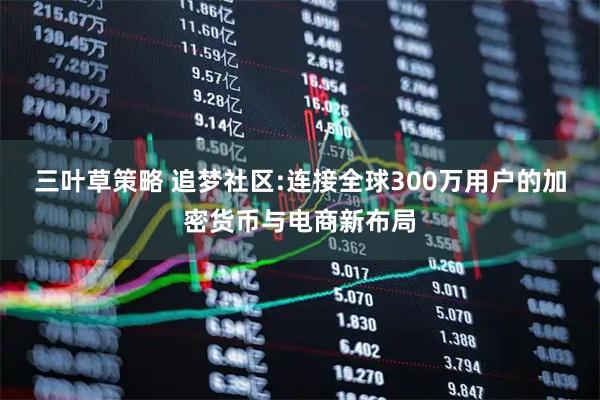 三叶草策略 追梦社区:连接全球300万用户的加密货币与电商新布局