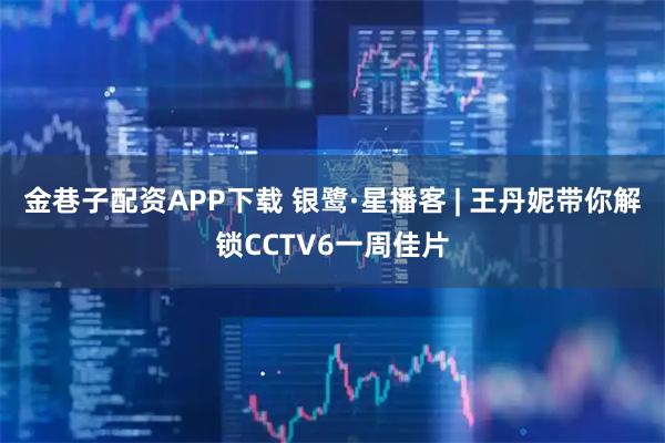 金巷子配资APP下载 银鹭·星播客 | 王丹妮带你解锁CCTV6一周佳片
