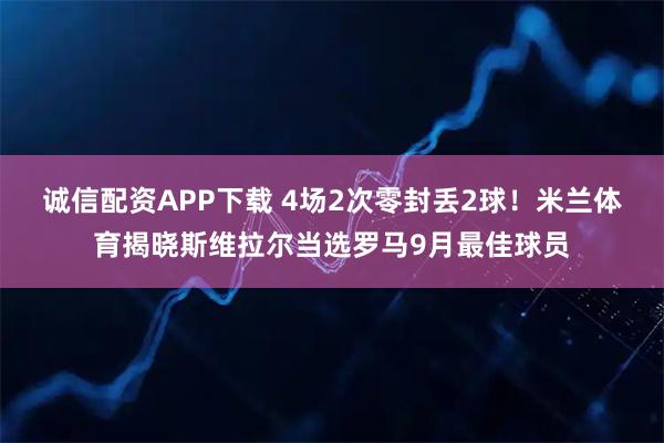 诚信配资APP下载 4场2次零封丢2球！米兰体育揭晓斯维拉尔当选罗马9月最佳球员