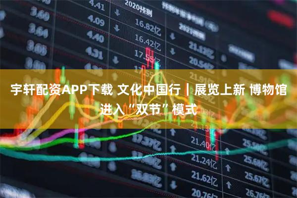 宇轩配资APP下载 文化中国行｜展览上新 博物馆进入“双节”模式