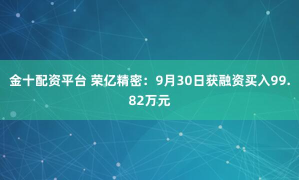 金十配资平台 荣亿精密：9月30日获融资买入99.82万元