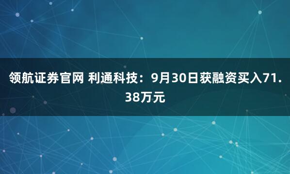 领航证券官网 利通科技：9月30日获融资买入71.38万元