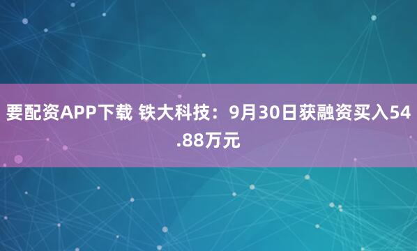 要配资APP下载 铁大科技：9月30日获融资买入54.88万元