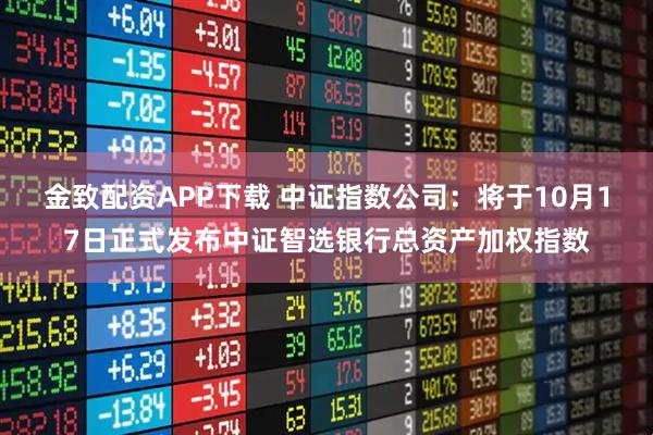 金致配资APP下载 中证指数公司：将于10月17日正式发布中证智选银行总资产加权指数