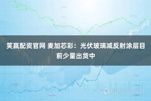 笑赢配资官网 麦加芯彩：光伏玻璃减反射涂层目前少量出货中