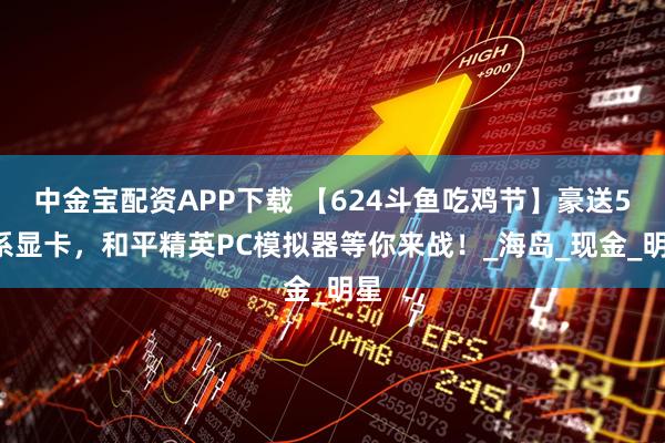 中金宝配资APP下载 【624斗鱼吃鸡节】豪送50系显卡，和平精英PC模拟器等你来战！_海岛_现金_明星