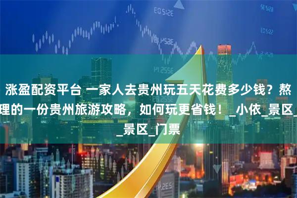 涨盈配资平台 一家人去贵州玩五天花费多少钱？熬夜整理的一份贵州旅游攻略，如何玩更省钱！_小依_景区_门票