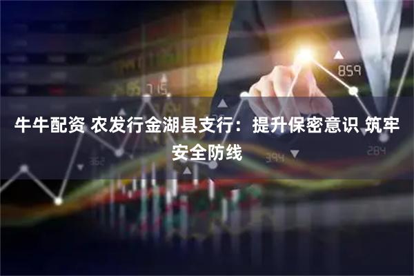 牛牛配资 农发行金湖县支行：提升保密意识 筑牢安全防线