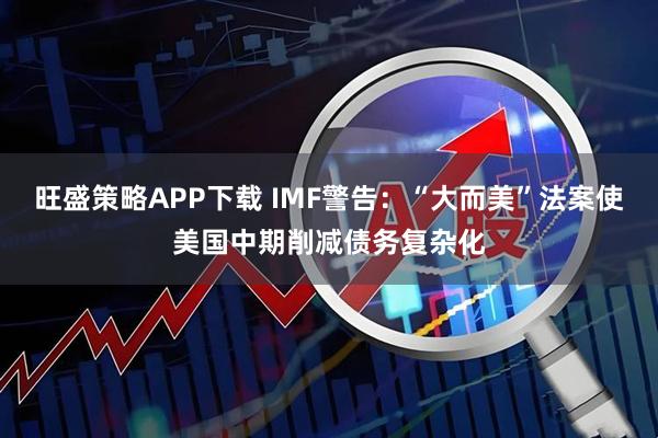 旺盛策略APP下载 IMF警告：“大而美”法案使美国中期削减债务复杂化