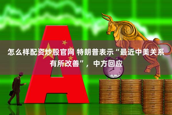 怎么样配资炒股官网 特朗普表示“最近中美关系有所改善”,中方回应