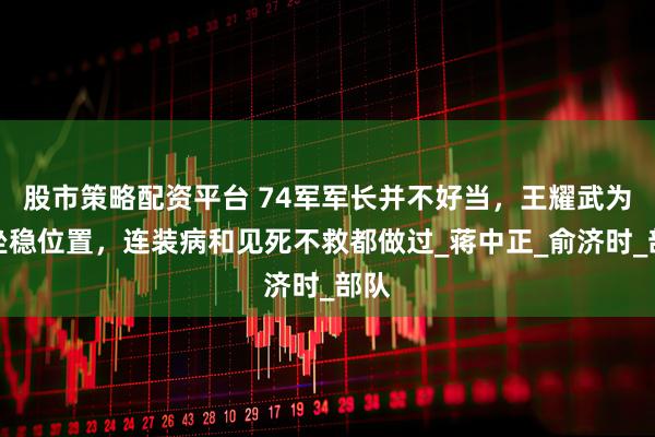 股市策略配资平台 74军军长并不好当，王耀武为了坐稳位置，连装病和见死不救都做过_蒋中正_俞济时_部队