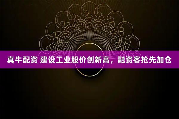 真牛配资 建设工业股价创新高,融资客抢先加仓