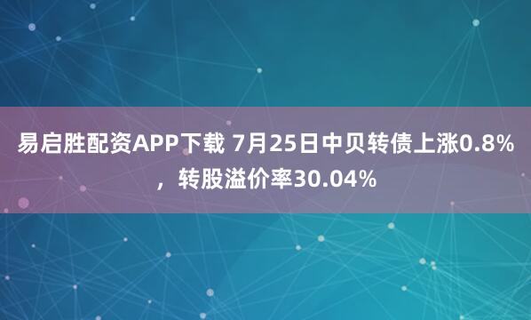 易启胜配资APP下载 7月25日中贝转债上涨0.8%，转股溢价率30.04%