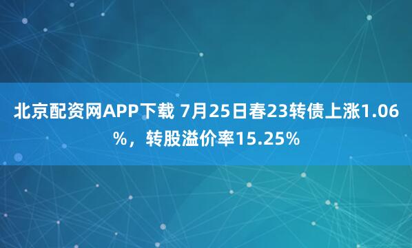 北京配资网APP下载 7月25日春23转债上涨1.06%，转股溢价率15.25%
