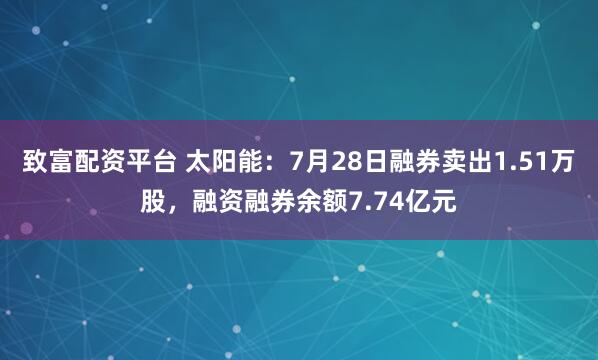 致富配资平台 太阳能：7月28日融券卖出1.51万股，融资融券余额7.74亿元