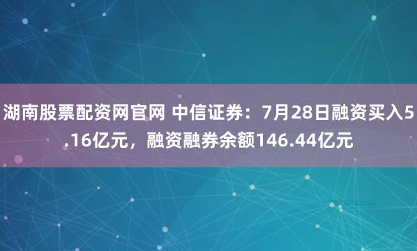 湖南股票配资网官网 中信证券:7月28日融资买入5.16亿元,融资融券余额146.44亿元