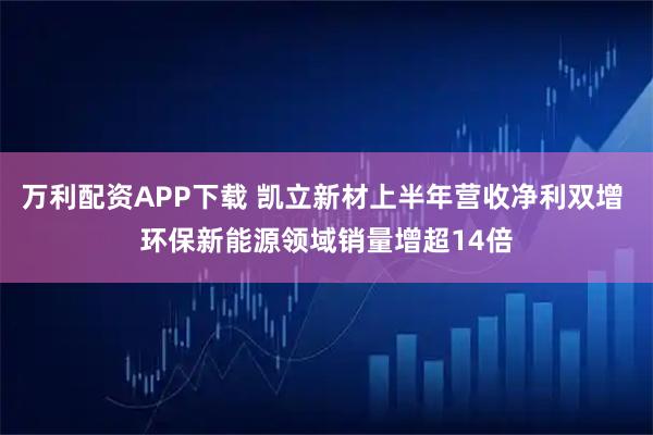 万利配资APP下载 凯立新材上半年营收净利双增 环保新能源领域销量增超14倍