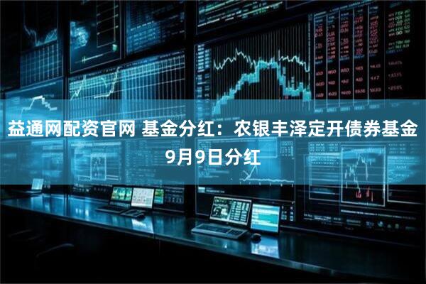益通网配资官网 基金分红：农银丰泽定开债券基金9月9日分红
