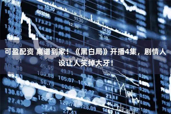 可盈配资 离谱到家！《黑白局》开播4集，剧情人设让人笑掉大牙！