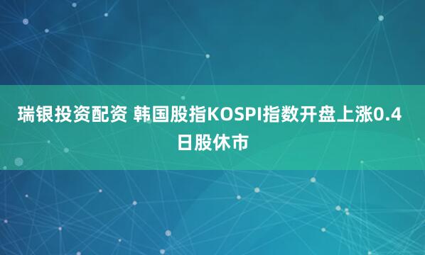 瑞银投资配资 韩国股指KOSPI指数开盘上涨0.4 日股休市