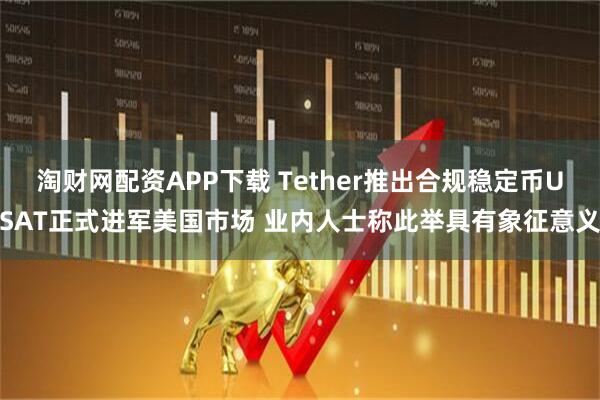 淘财网配资APP下载 Tether推出合规稳定币USAT正式进军美国市场 业内人士称此举具有象征意义
