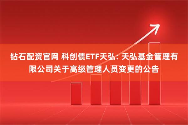 钻石配资官网 科创债ETF天弘: 天弘基金管理有限公司关于高级管理人员变更的公告