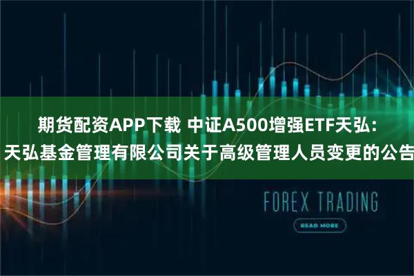 期货配资APP下载 中证A500增强ETF天弘: 天弘基金管理有限公司关于高级管理人员变更的公告