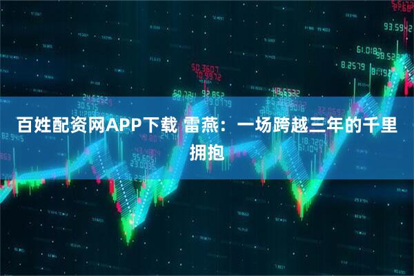 百姓配资网APP下载 雷燕：一场跨越三年的千里拥抱