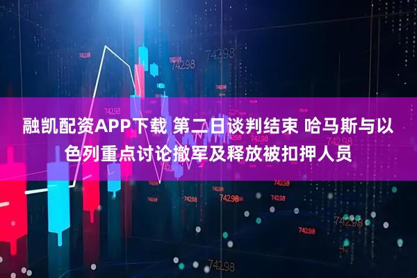融凯配资APP下载 第二日谈判结束 哈马斯与以色列重点讨论撤军及释放被扣押人员
