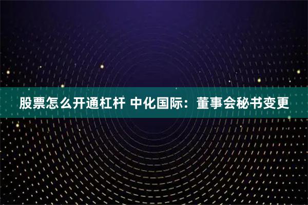 股票怎么开通杠杆 中化国际：董事会秘书变更