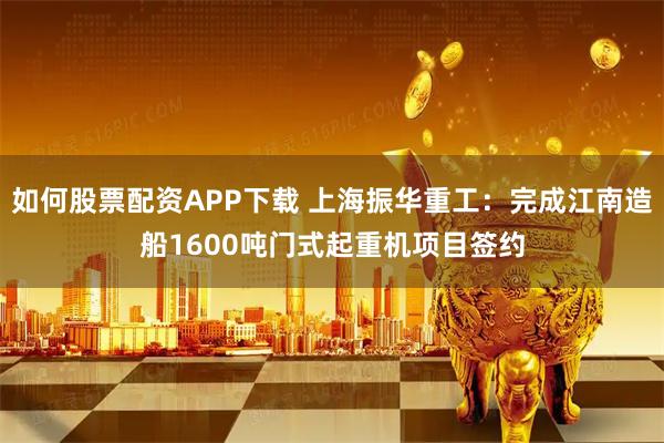 如何股票配资APP下载 上海振华重工：完成江南造船1600吨门式起重机项目签约