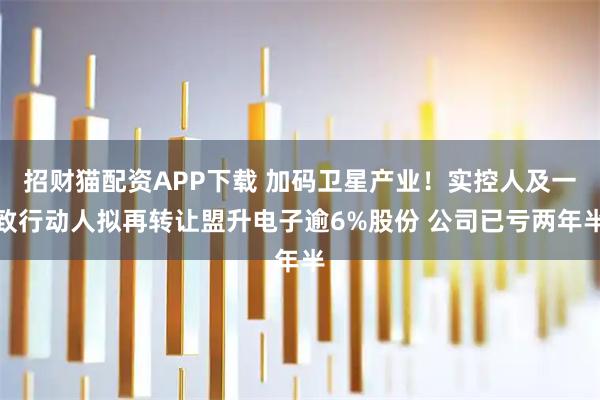 招财猫配资APP下载 加码卫星产业！实控人及一致行动人拟再转让盟升电子逾6%股份 公司已亏两年半