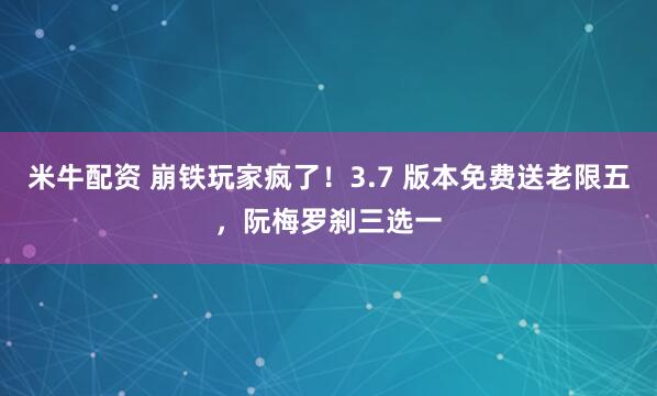 米牛配资 崩铁玩家疯了！3.7 版本免费送老限五，阮梅罗刹三选一