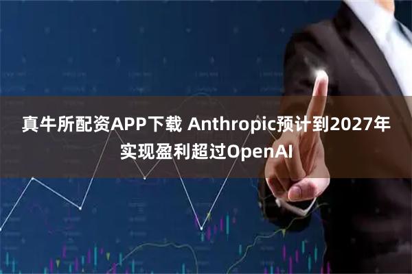 真牛所配资APP下载 Anthropic预计到2027年实现盈利超过OpenAI