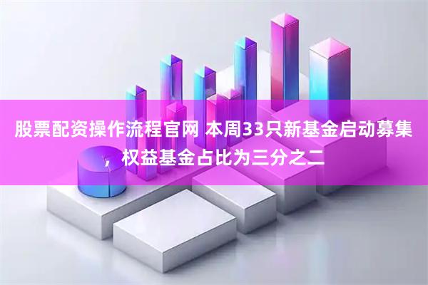 股票配资操作流程官网 本周33只新基金启动募集，权益基金占比为三分之二