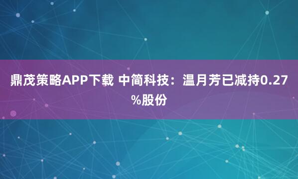 鼎茂策略APP下载 中简科技：温月芳已减持0.27%股份